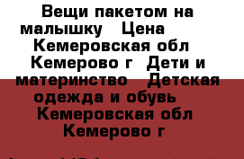 Вещи пакетом на малышку › Цена ­ 500 - Кемеровская обл., Кемерово г. Дети и материнство » Детская одежда и обувь   . Кемеровская обл.,Кемерово г.
